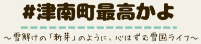 津南町最高かよ〜雪解けの「新芽」のように、心はずむ雪国ライフ〜
